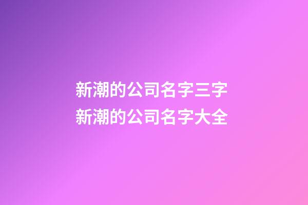 新潮的公司名字三字 新潮的公司名字大全-第1張-公司起名-玄機派